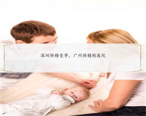 深圳供精受孕，广州供精的医院